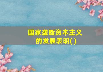 国家垄断资本主义的发展表明( )